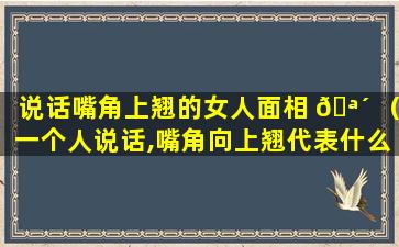 说话嘴角上翘的女人面相 🪴 （一个人说话,嘴角向上翘代表什么）